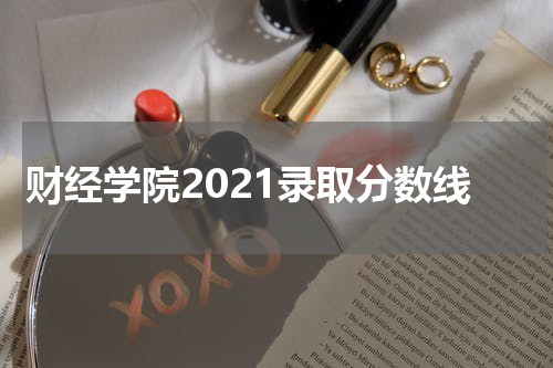 财经学院2021录取分数线