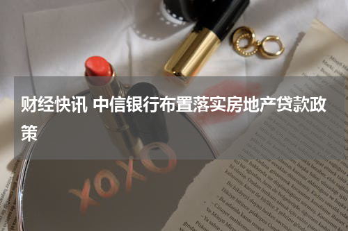 财经快讯 中信银行布置落实房地产贷款政策
