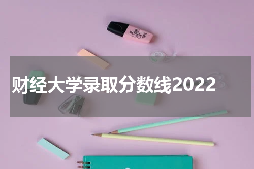 财经大学录取分数线2022