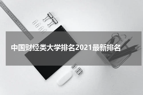 中国财经类大学排名2021最新排名
