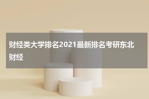 财经类大学排名2021最新排名考研东北财经