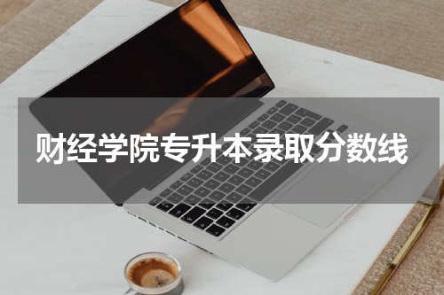 财经学院专升本录取分数线