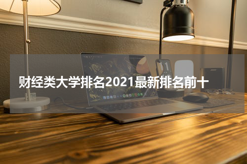 财经类大学排名2021最新排名前十