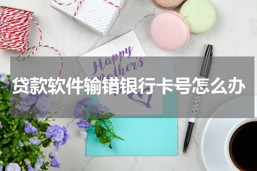 贷款软件输错银行卡号怎么办