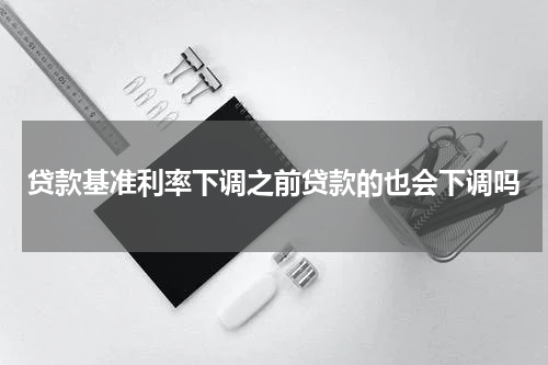 贷款基准利率下调之前贷款的也会下调吗