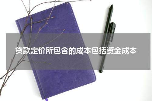 贷款定价所包含的成本包括资金成本