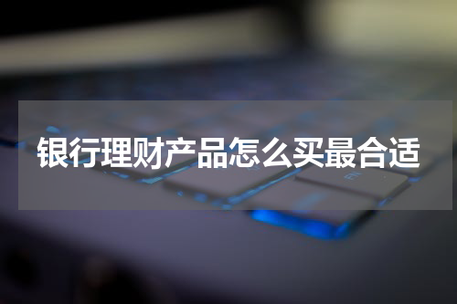 银行理财产品怎么买最合适
