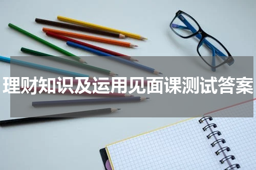 理财知识及运用见面课测试答案