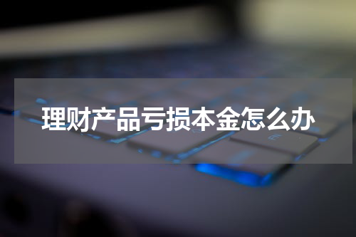 理财产品亏损本金怎么办