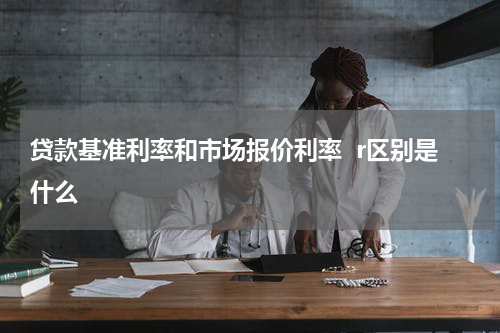 贷款基准利率和市场报价利率  r区别是什么