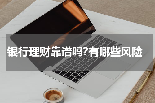 银行理财靠谱吗?有哪些风险