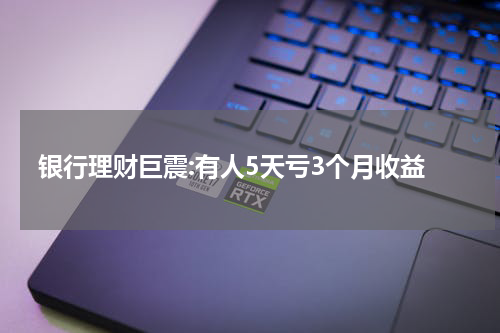 银行理财巨震:有人5天亏3个月收益