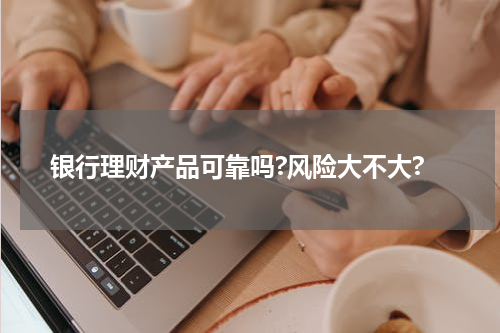 银行理财产品可靠吗?风险大不大?