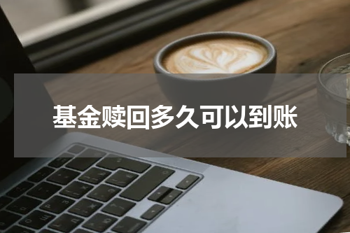 基金赎回多久可以到账
