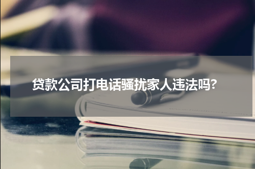 贷款公司打电话骚扰家人违法吗?