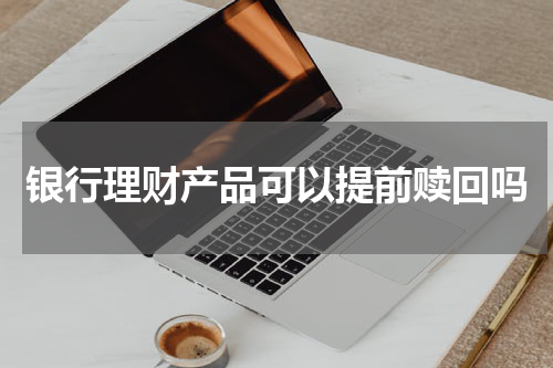 银行理财产品可以提前赎回吗