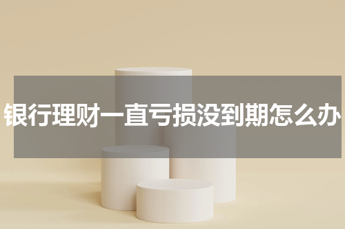 银行理财一直亏损没到期怎么办