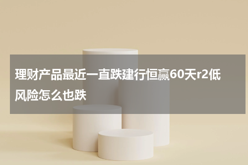理财产品最近一直跌建行恒赢60天r2低风险怎么也跌