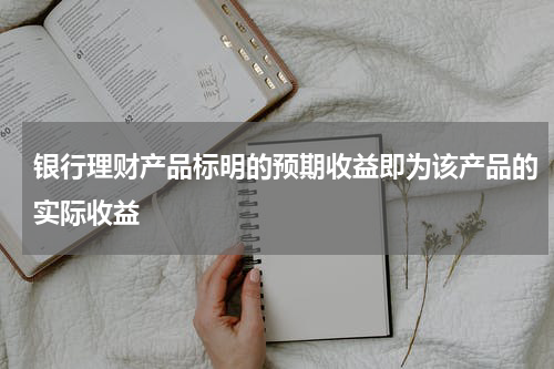 银行理财产品标明的预期收益即为该产品的实际收益