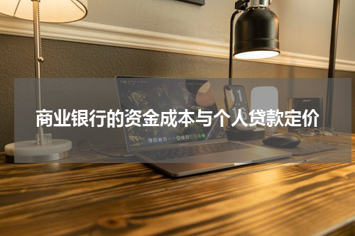 商业银行的资金成本与个人贷款定价