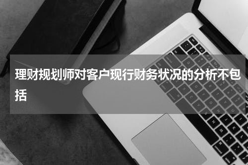 理财规划师对客户现行财务状况的分析不包括