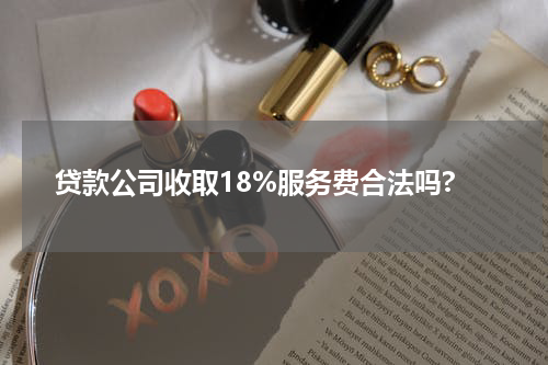 贷款公司收取18%服务费合法吗?