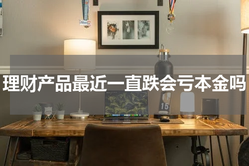 理财产品最近一直跌会亏本金吗