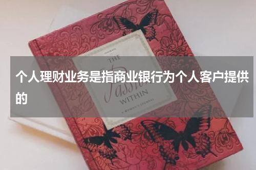 个人理财业务是指商业银行为个人客户提供的