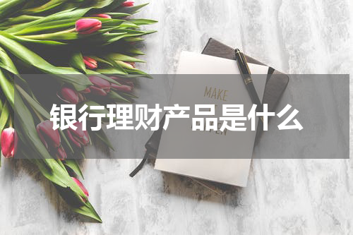 银行理财产品是什么