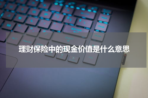 理财保险中的现金价值是什么意思