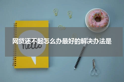 网贷还不起怎么办最好的解决办法是