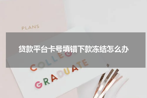 贷款平台卡号填错下款冻结怎么办