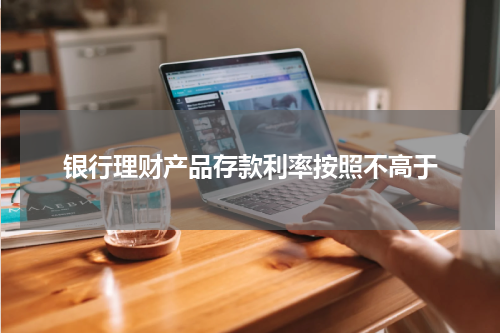 银行理财产品存款利率按照不高于