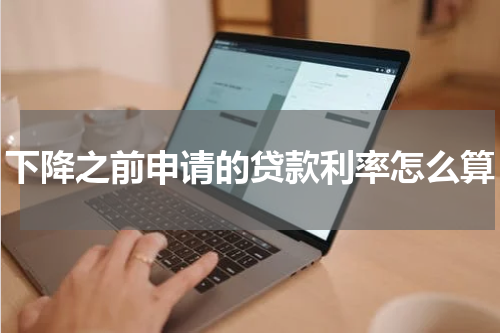 下降之前申请的贷款利率怎么算