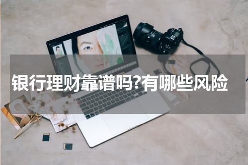 银行理财靠谱吗?有哪些风险