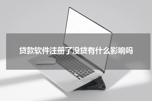 贷款软件注册了没贷有什么影响吗