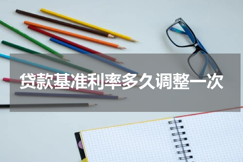 贷款基准利率多久调整一次