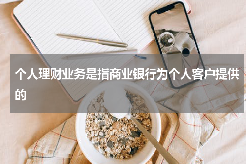 个人理财业务是指商业银行为个人客户提供的