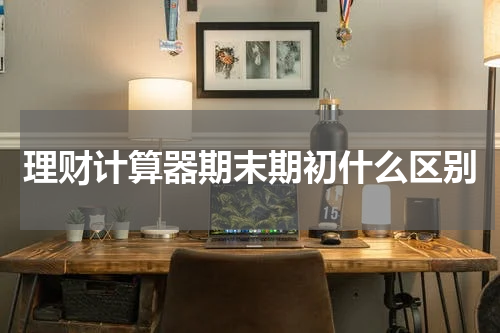 理财计算器期末期初什么区别