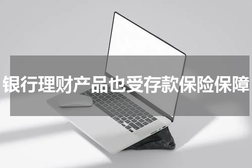 银行理财产品也受存款保险保障