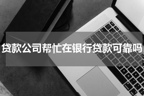 贷款公司帮忙在银行贷款可靠吗
