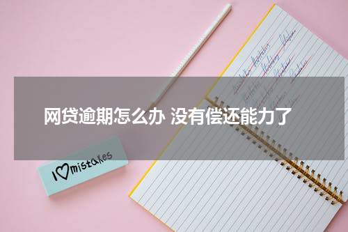 网贷逾期怎么办 没有偿还能力了