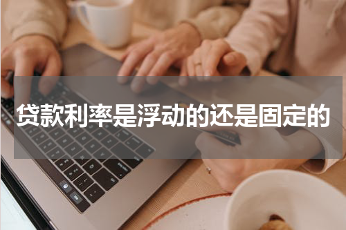 贷款利率是浮动的还是固定的