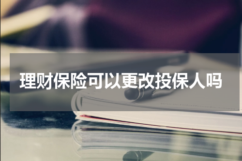 理财保险可以更改投保人吗