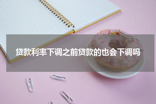贷款利率下调之前贷款的也会下调吗