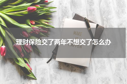 理财保险交了两年不想交了怎么办