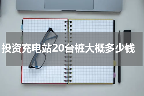 投资充电站20台桩大概多少钱