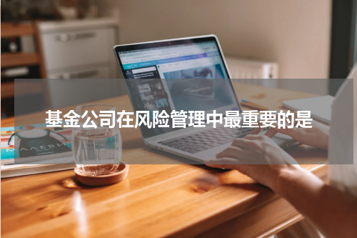 基金公司在风险管理中最重要的是