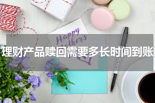 理财产品赎回需要多长时间到账