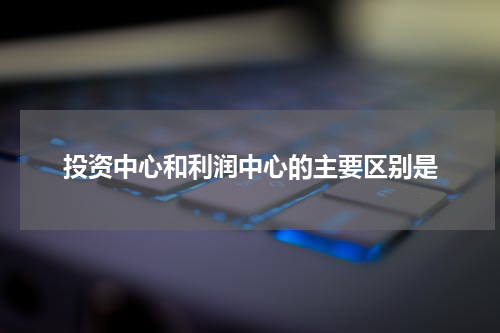 投资中心和利润中心的主要区别是